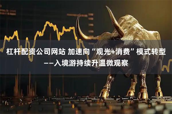 杠杆配资公司网站 加速向“观光+消费”模式转型——入境游持续升温微观察