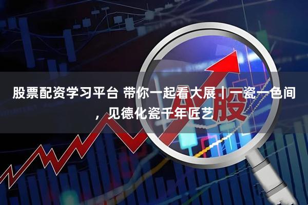 股票配资学习平台 带你一起看大展｜一瓷一色间，见德化瓷千年匠艺