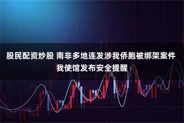 股民配资炒股 南非多地连发涉我侨胞被绑架案件 我使馆发布安全提醒