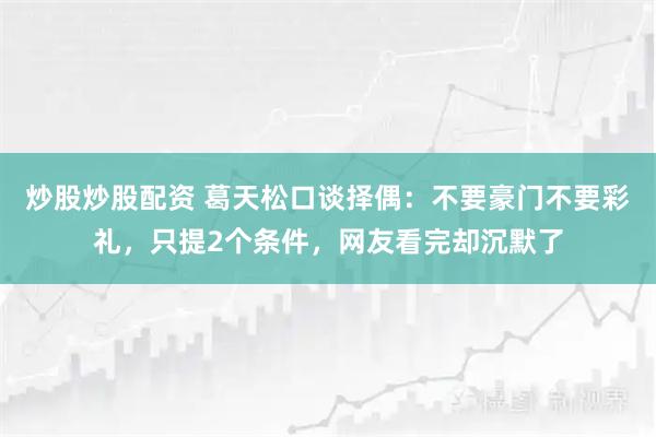 炒股炒股配资 葛天松口谈择偶：不要豪门不要彩礼，只提2个条件，网友看完却沉默了