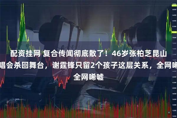配资挂网 复合传闻彻底散了！46岁张柏芝昆山演唱会杀回舞台，谢霆锋只留2个孩子这层关系，全网唏嘘