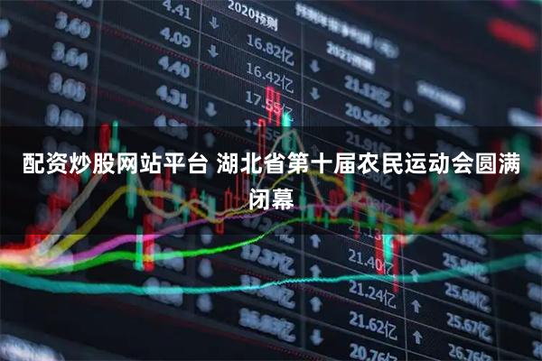 配资炒股网站平台 湖北省第十届农民运动会圆满闭幕