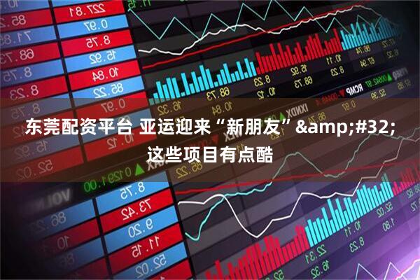 东莞配资平台 亚运迎来“新朋友” 这些项目有点酷