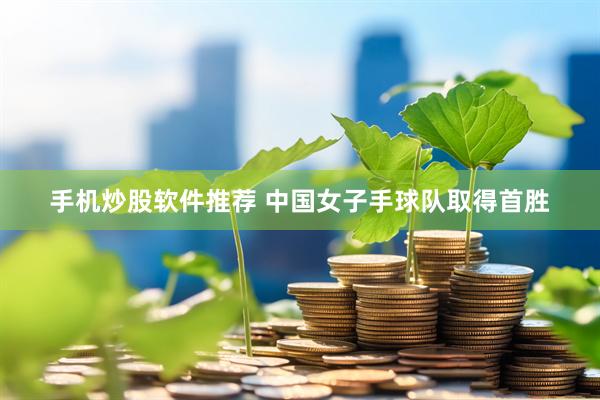 手机炒股软件推荐 中国女子手球队取得首胜