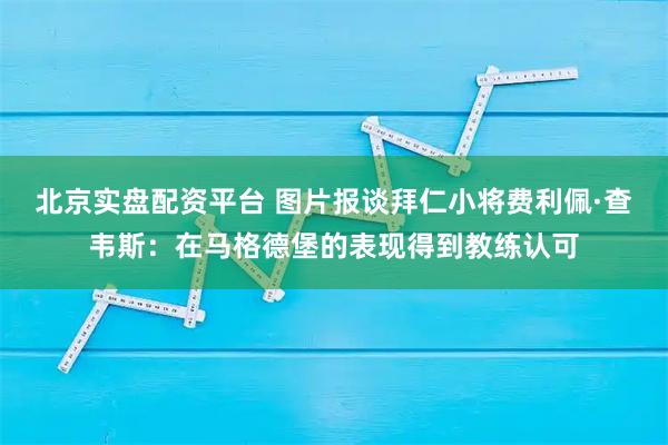 北京实盘配资平台 图片报谈拜仁小将费利佩·查韦斯：在马格德堡的表现得到教练认可