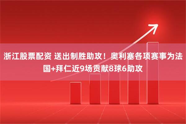 浙江股票配资 送出制胜助攻！奥利塞各项赛事为法国+拜仁近9场贡献8球6助攻