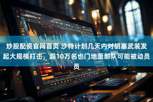 炒股配资官网首页 沙特计划几天内对胡塞武装发起大规模打击，超10万名也门地面部队可能被动员